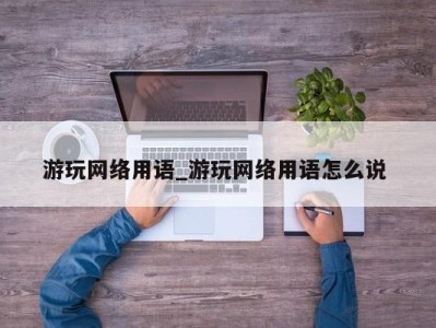 温州游玩网络用语_游玩网络用语怎么说 