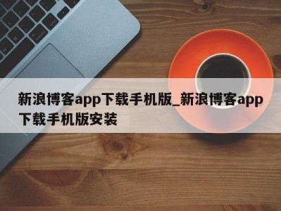 温州新浪博客app下载手机版_新浪博客app下载手机版安装 