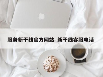 温州服务新干线官方网站_新干线客服电话 