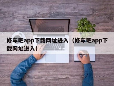 温州修车吧app下载网址进入（修车吧app下载网址进入）