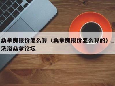 温州桑拿房报价怎么算（桑拿房报价怎么算的）_洗浴桑拿论坛