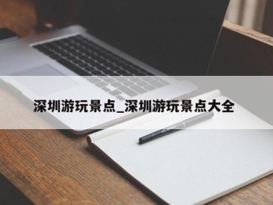 温州深圳游玩景点_深圳游玩景点大全 