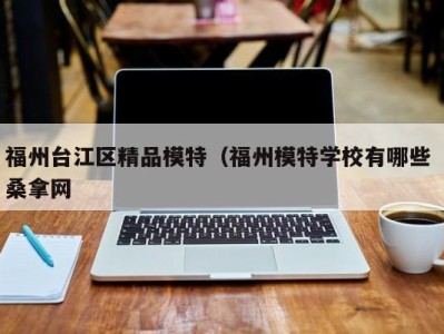 温州福州台江区精品模特（福州模特学校有哪些 桑拿网