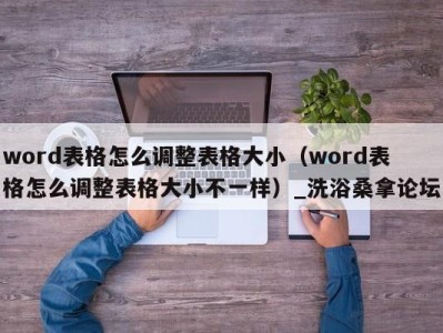 温州word表格怎么调整表格大小（word表格怎么调整表格大小不一样）_洗浴桑拿论坛