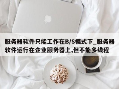 温州服务器软件只能工作在B/S模式下_服务器软件运行在企业服务器上,但不能多线程 