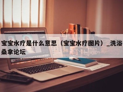 温州宝宝水疗是什么意思（宝宝水疗图片）_洗浴桑拿论坛