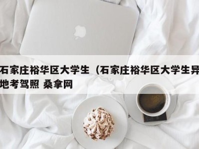 温州石家庄裕华区大学生（石家庄裕华区大学生异地考驾照 桑拿网