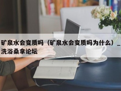 温州矿泉水会变质吗（矿泉水会变质吗为什么）_洗浴桑拿论坛