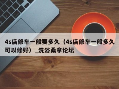 温州4s店修车一般要多久（4s店修车一般多久可以修好）_洗浴桑拿论坛