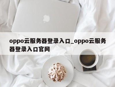 温州oppo云服务器登录入口_oppo云服务器登录入口官网 