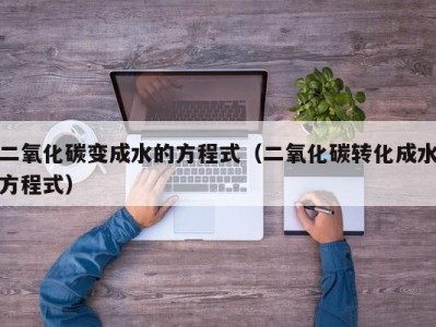 温州二氧化碳变成水的方程式（二氧化碳转化成水方程式）