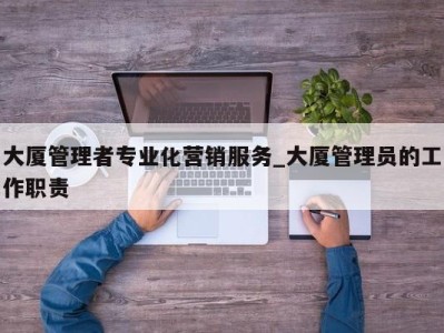 温州大厦管理者专业化营销服务_大厦管理员的工作职责 