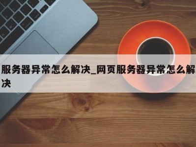 温州服务器异常怎么解决_网页服务器异常怎么解决 