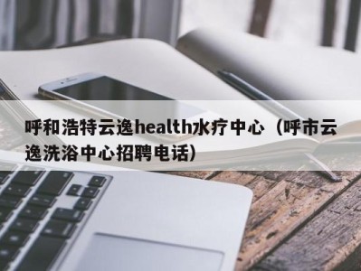 温州呼和浩特云逸health水疗中心（呼市云逸洗浴中心招聘电话）