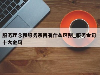 温州服务理念和服务宗旨有什么区别_服务金句 十大金句 