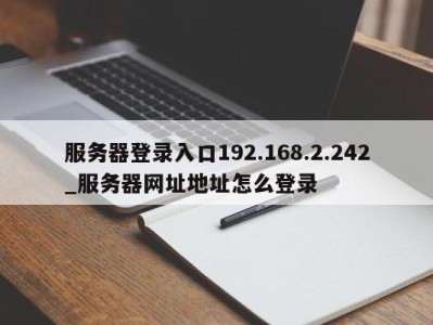 温州服务器登录入口192.168.2.242_服务器网址地址怎么登录 