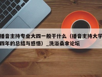 温州播音主持专业大四一般干什么（播音主持大学四年的总结与感悟）_洗浴桑拿论坛