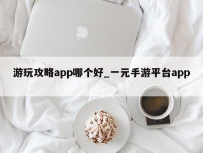 温州游玩攻略app哪个好_一元手游平台app 