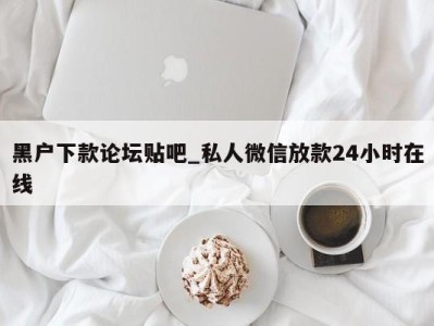 温州黑户下款论坛贴吧_私人微信放款24小时在线 