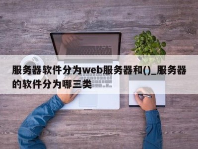 温州服务器软件分为web服务器和()_服务器的软件分为哪三类 