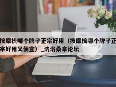 温州按摩梳哪个牌子正宗好用（按摩梳哪个牌子正宗好用又便宜）_洗浴桑拿论坛