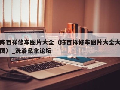 温州陈百祥修车图片大全（陈百祥修车图片大全大图）_洗浴桑拿论坛