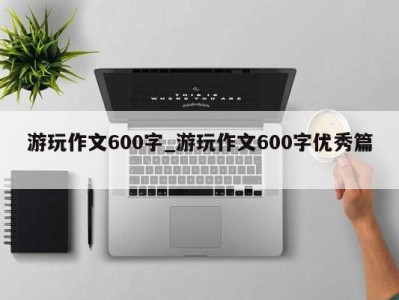 温州游玩作文600字_游玩作文600字优秀篇 