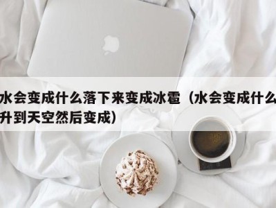 温州水会变成什么落下来变成冰雹（水会变成什么升到天空然后变成）