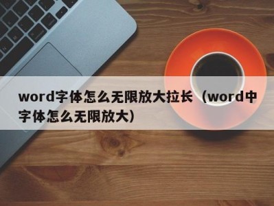 温州word字体怎么无限放大拉长（word中字体怎么无限放大）