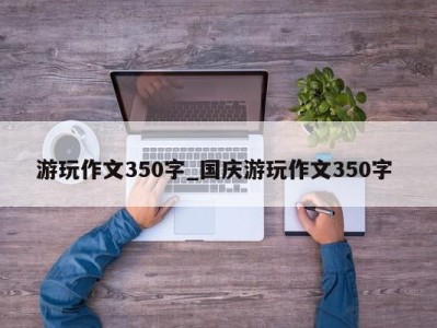 温州游玩作文350字_国庆游玩作文350字 