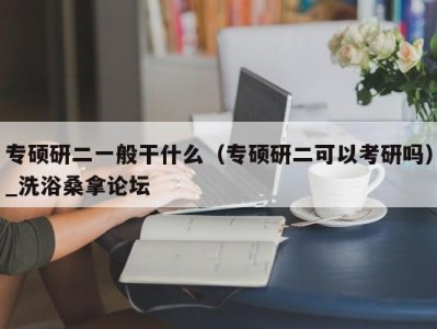 温州专硕研二一般干什么（专硕研二可以考研吗）_洗浴桑拿论坛