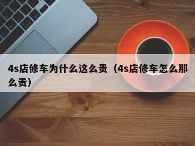 温州4s店修车为什么这么贵（4s店修车怎么那么贵）