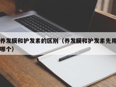 温州养发膜和护发素的区别（养发膜和护发素先用哪个）