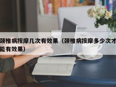 温州颈椎病按摩几次有效果（颈椎病按摩多少次才能有效果）