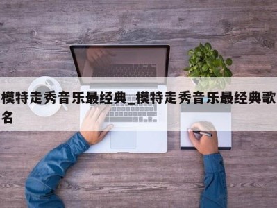 温州模特走秀音乐最经典_模特走秀音乐最经典歌名 