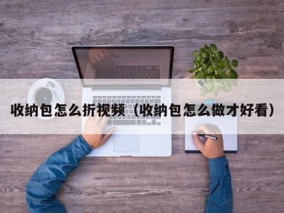 温州收纳包怎么折视频（收纳包怎么做才好看）