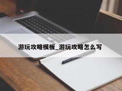 温州游玩攻略模板_游玩攻略怎么写 