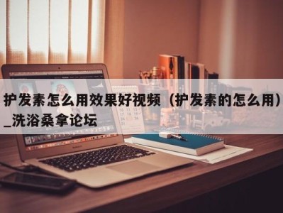 温州护发素怎么用效果好视频（护发素的怎么用）_洗浴桑拿论坛