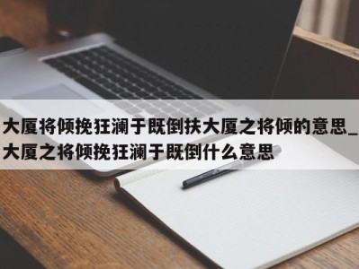 温州大厦将倾挽狂澜于既倒扶大厦之将倾的意思_大厦之将倾挽狂澜于既倒什么意思 