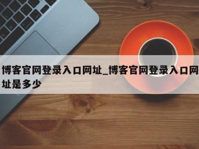 温州博客官网登录入口网址_博客官网登录入口网址是多少 