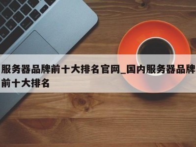 温州服务器品牌前十大排名官网_国内服务器品牌前十大排名 