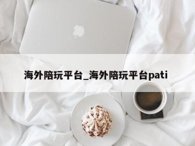 温州海外陪玩平台_海外陪玩平台pati 