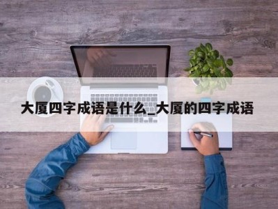 温州大厦四字成语是什么_大厦的四字成语 