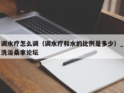 温州调水疗怎么调（调水疗和水的比例是多少）_洗浴桑拿论坛