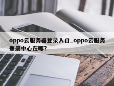 温州oppo云服务器登录入口_oppo云服务登录中心在哪? 