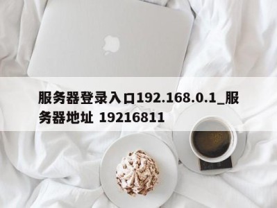 温州服务器登录入口192.168.0.1_服务器地址 19216811 