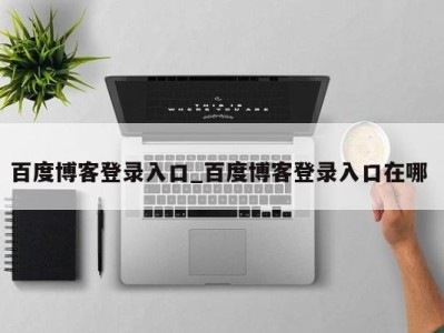 温州百度博客登录入口_百度博客登录入口在哪 