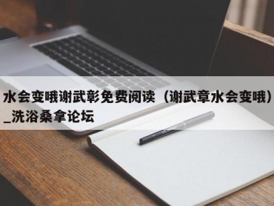 温州水会变哦谢武彰免费阅读（谢武章水会变哦）_洗浴桑拿论坛