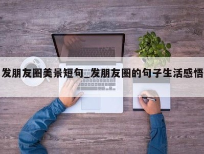 温州发朋友圈美景短句_发朋友圈的句子生活感悟 