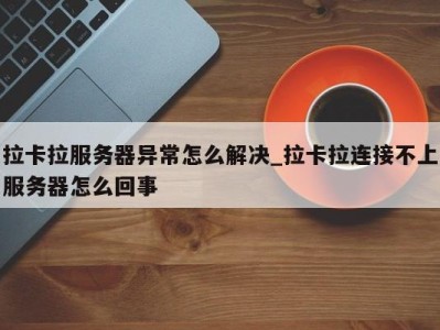 温州拉卡拉服务器异常怎么解决_拉卡拉连接不上服务器怎么回事 